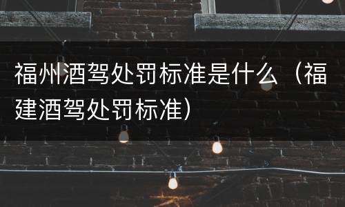福州酒驾处罚标准是什么（福建酒驾处罚标准）