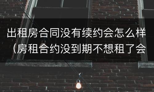 出租房合同没有续约会怎么样（房租合约没到期不想租了会怎么样）