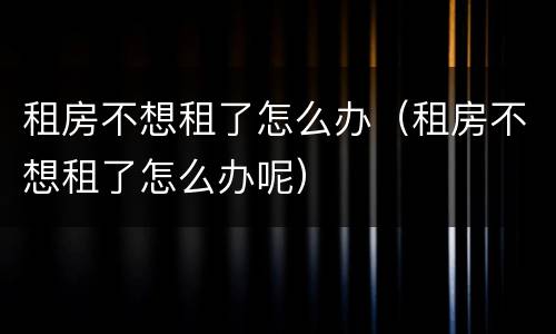 租房不想租了怎么办（租房不想租了怎么办呢）