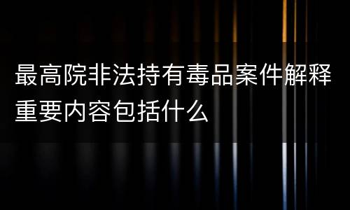 最高院非法持有毒品案件解释重要内容包括什么
