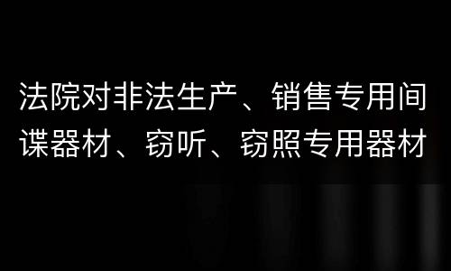 法院对非法生产、销售专用间谍器材、窃听、窃照专用器材罪的裁量标准是怎样的