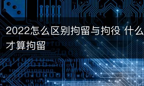 2022怎么区别拘留与拘役 什么才算拘留