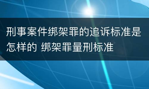 刑事案件绑架罪的追诉标准是怎样的 绑架罪量刑标准