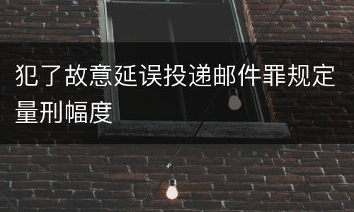 犯了故意延误投递邮件罪规定量刑幅度