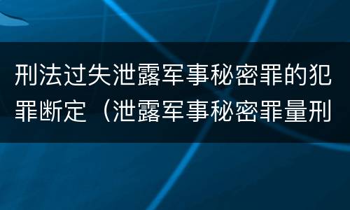 刑法过失泄露军事秘密罪的犯罪断定（泄露军事秘密罪量刑）