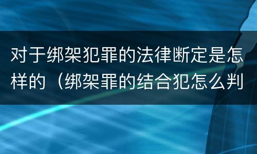 对于绑架犯罪的法律断定是怎样的（绑架罪的结合犯怎么判断）