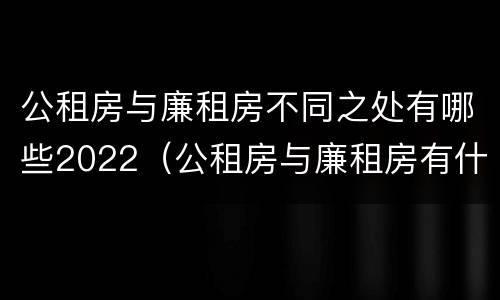 公租房与廉租房不同之处有哪些2022（公租房与廉租房有什么不同）