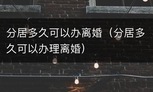 分居多久可以办离婚（分居多久可以办理离婚）