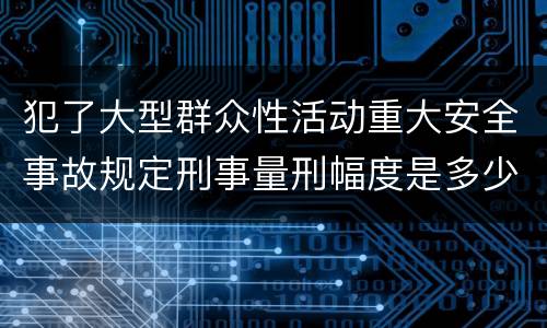 犯了大型群众性活动重大安全事故规定刑事量刑幅度是多少