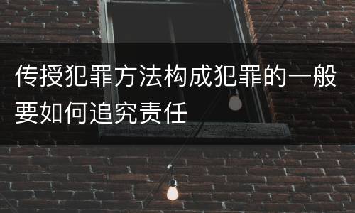传授犯罪方法构成犯罪的一般要如何追究责任