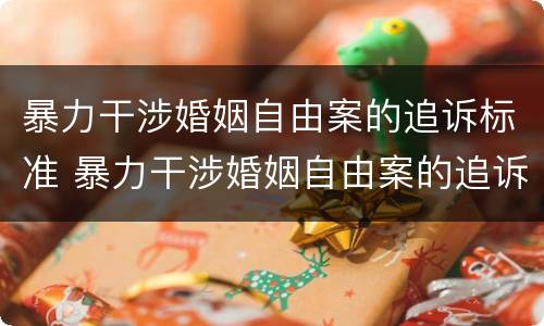 暴力干涉婚姻自由案的追诉标准 暴力干涉婚姻自由案的追诉标准是