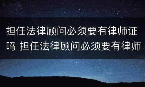 担任法律顾问必须要有律师证吗 担任法律顾问必须要有律师证吗知乎
