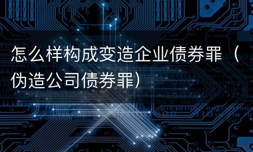 怎么样构成变造企业债券罪（伪造公司债券罪）
