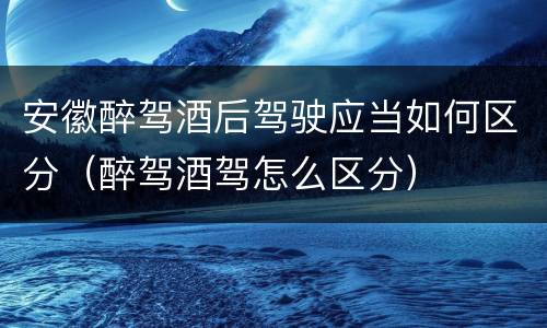 安徽醉驾酒后驾驶应当如何区分（醉驾酒驾怎么区分）