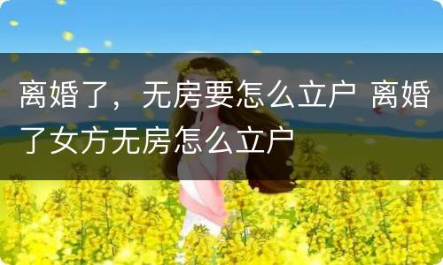 离婚了，无房要怎么立户 离婚了女方无房怎么立户