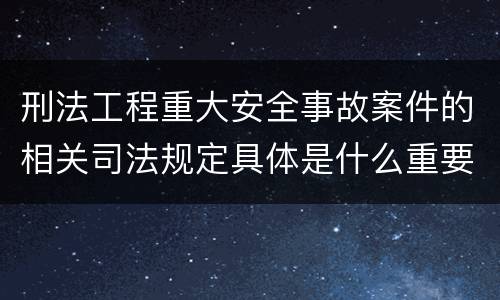 刑法工程重大安全事故案件的相关司法规定具体是什么重要内容