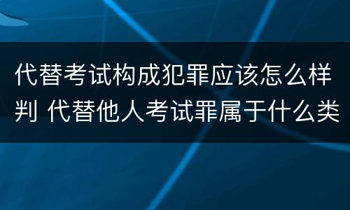 代替考试构成犯罪应该怎么样判 代替他人考试罪属于什么类犯罪