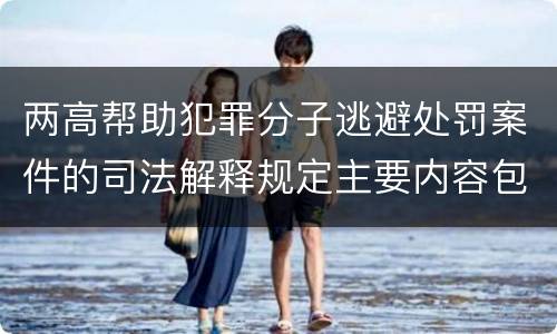 两高帮助犯罪分子逃避处罚案件的司法解释规定主要内容包括什么