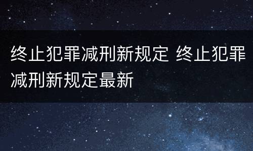 终止犯罪减刑新规定 终止犯罪减刑新规定最新