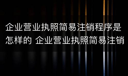 企业营业执照简易注销程序是怎样的 企业营业执照简易注销程序是怎样的呢