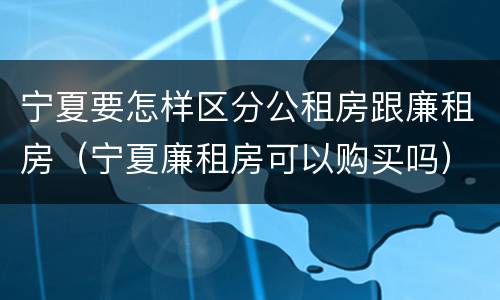 宁夏要怎样区分公租房跟廉租房（宁夏廉租房可以购买吗）