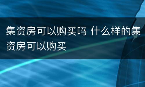 集资房可以购买吗 什么样的集资房可以购买