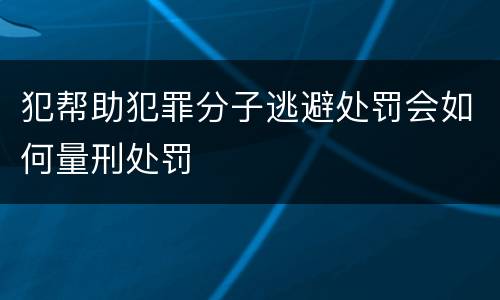 犯帮助犯罪分子逃避处罚会如何量刑处罚