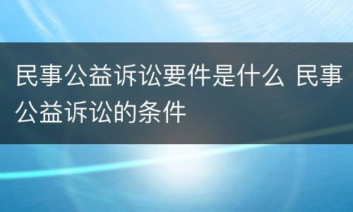 民事公益诉讼要件是什么 民事公益诉讼的条件