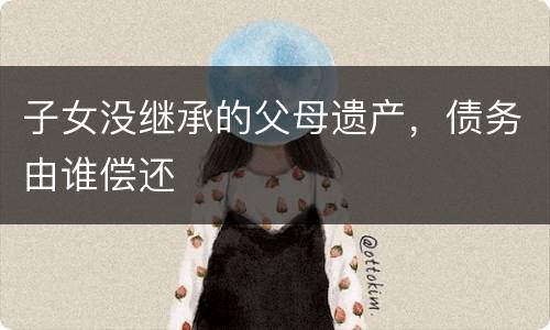 子女没继承的父母遗产，债务由谁偿还