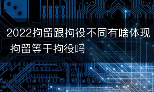 2022拘留跟拘役不同有啥体现 拘留等于拘役吗
