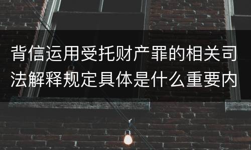 背信运用受托财产罪的相关司法解释规定具体是什么重要内容