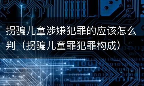 拐骗儿童涉嫌犯罪的应该怎么判（拐骗儿童罪犯罪构成）