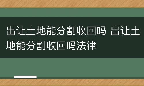 出让土地能分割收回吗 出让土地能分割收回吗法律