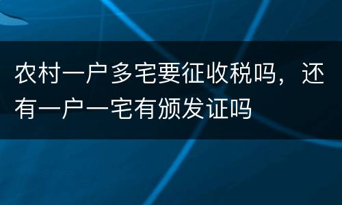 农村一户多宅要征收税吗，还有一户一宅有颁发证吗