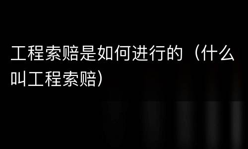 工程索赔是如何进行的（什么叫工程索赔）