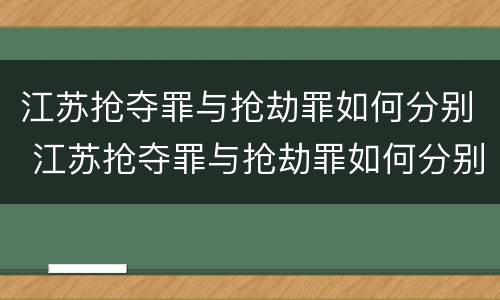 江苏抢夺罪与抢劫罪如何分别 江苏抢夺罪与抢劫罪如何分别判定