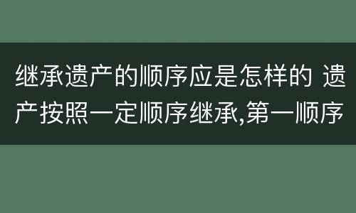 继承遗产的顺序应是怎样的 遗产按照一定顺序继承,第一顺序继承人