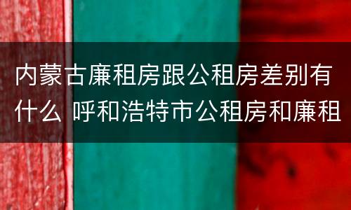 内蒙古廉租房跟公租房差别有什么 呼和浩特市公租房和廉租房的区别