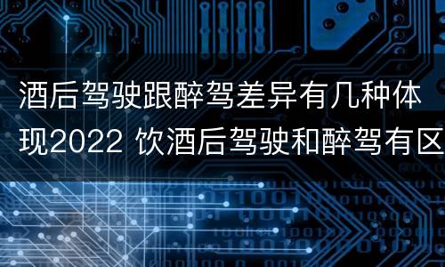 酒后驾驶跟醉驾差异有几种体现2022 饮酒后驾驶和醉驾有区别?