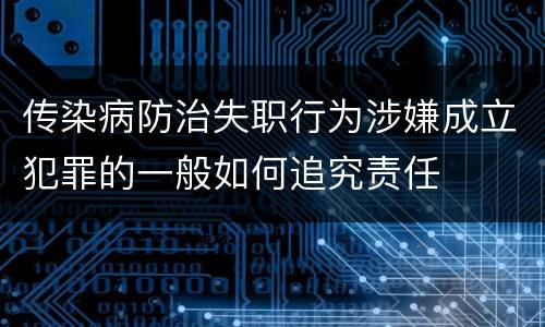 传染病防治失职行为涉嫌成立犯罪的一般如何追究责任