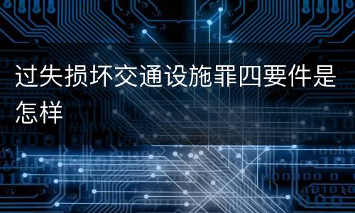 过失损坏交通设施罪四要件是怎样