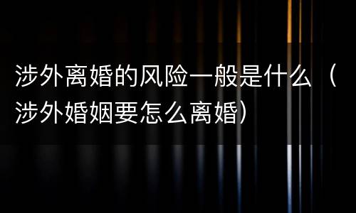 涉外离婚的风险一般是什么（涉外婚姻要怎么离婚）