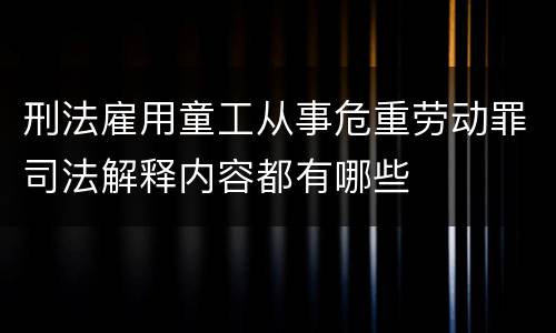 刑法雇用童工从事危重劳动罪司法解释内容都有哪些