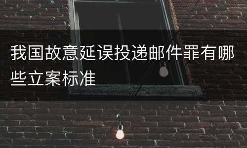 我国故意延误投递邮件罪有哪些立案标准