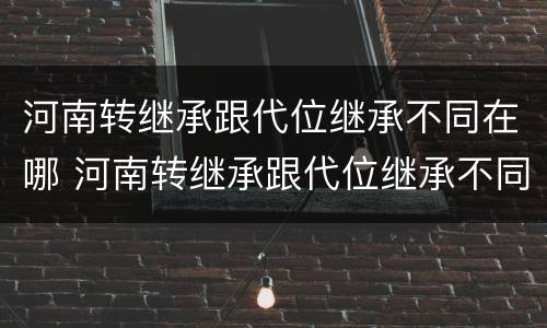河南转继承跟代位继承不同在哪 河南转继承跟代位继承不同在哪办理