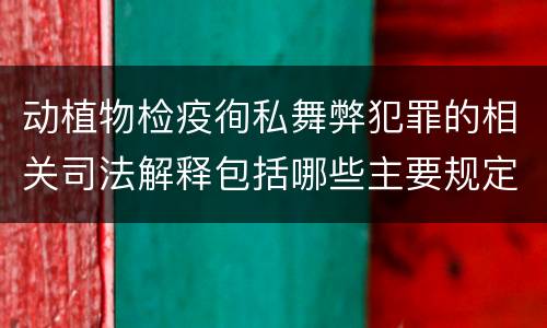 动植物检疫徇私舞弊犯罪的相关司法解释包括哪些主要规定