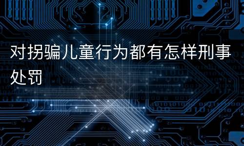 对拐骗儿童行为都有怎样刑事处罚