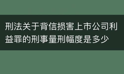 刑法关于背信损害上市公司利益罪的刑事量刑幅度是多少