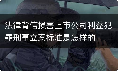 法律背信损害上市公司利益犯罪刑事立案标准是怎样的