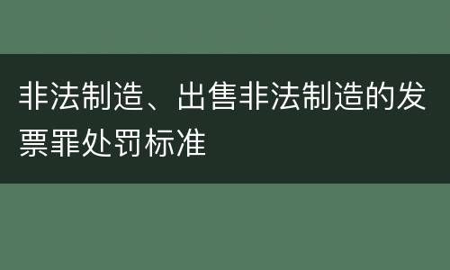 非法制造、出售非法制造的发票罪处罚标准